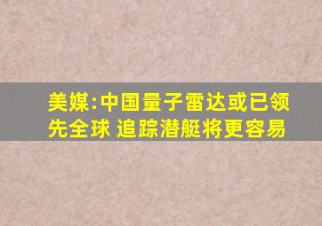 美媒:中国量子雷达或已领先全球 追踪潜艇将更容易